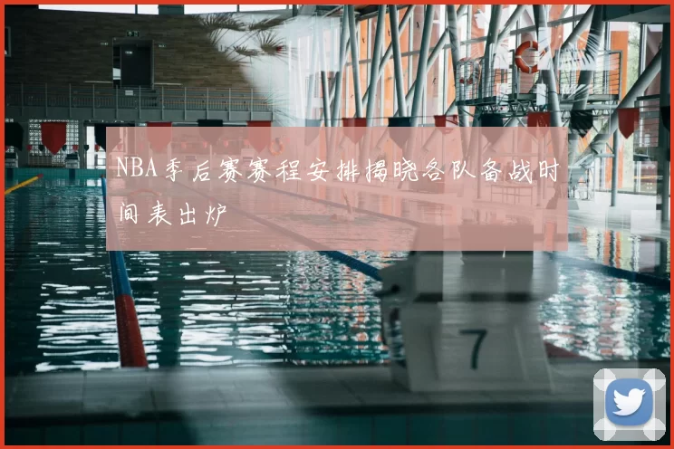 NBA季后赛赛程安排揭晓各队备战时间表出炉