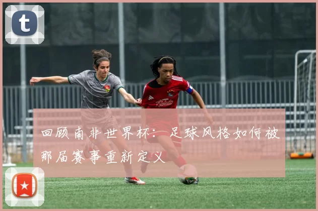 回顾南非世界杯：足球风格如何被那届赛事重新定义