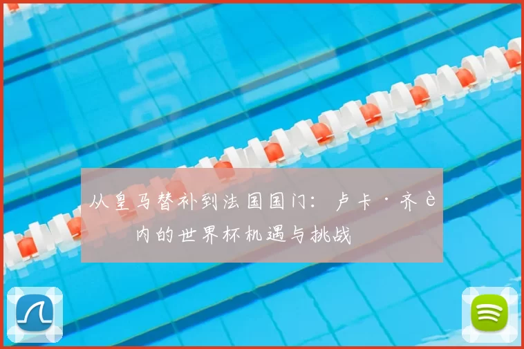 从皇马替补到法国国门:卢卡·齐达内的世界杯机遇与挑战