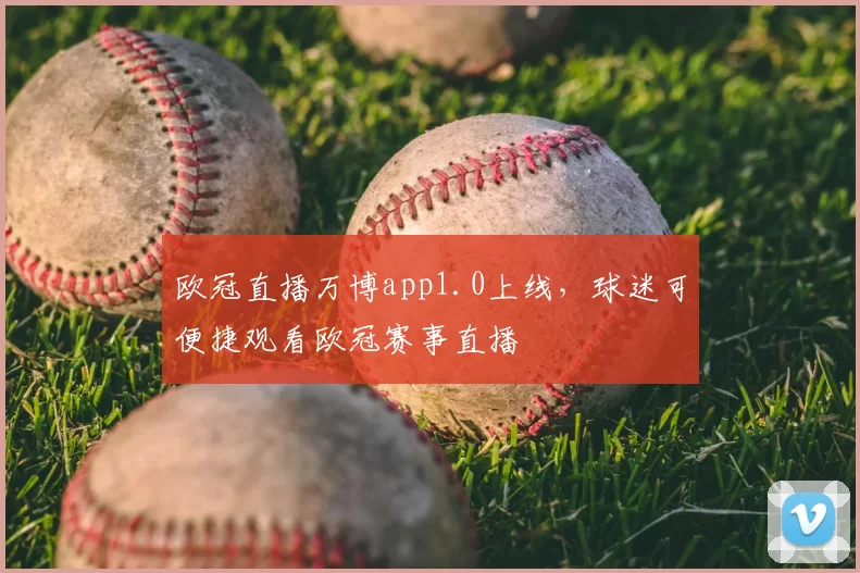 欧冠直播万博app1.0上线,球迷可便捷观看欧冠赛事直播
