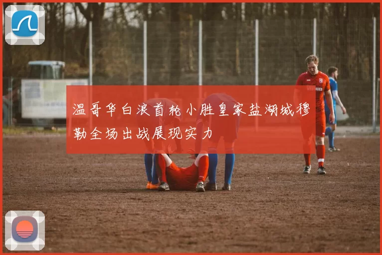 温哥华白浪首轮小胜皇家盐湖城穆勒全场出战展现实力