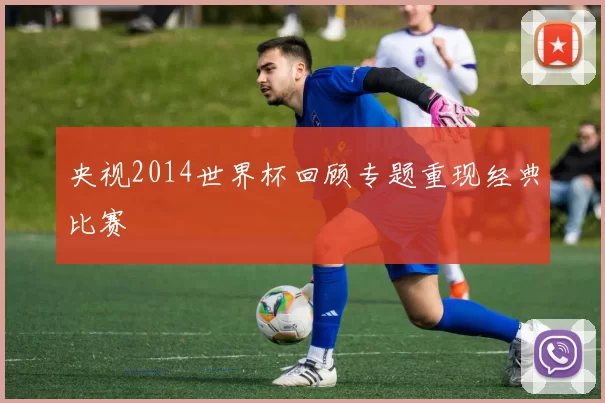 央视2014世界杯回顾专题重现经典比赛
