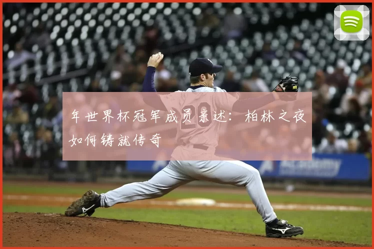 年世界杯冠军成员亲述:柏林之夜如何铸就传奇
