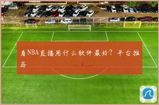 看NBA直播用什么软件最好?平台推荐