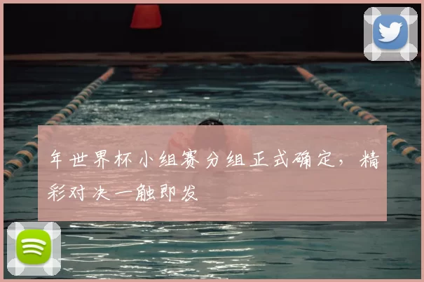 年世界杯小组赛分组正式确定，精彩对决一触即发