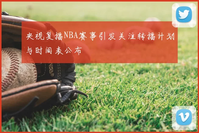 央视复播NBA赛事引发关注转播计划与时间表公布