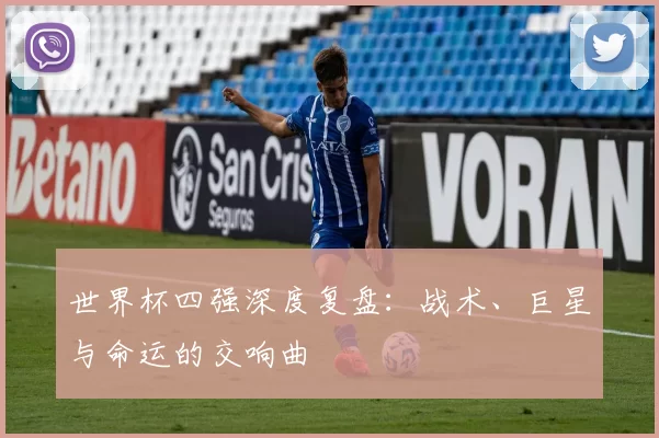 世界杯四强深度复盘：战术、巨星与命运的交响曲