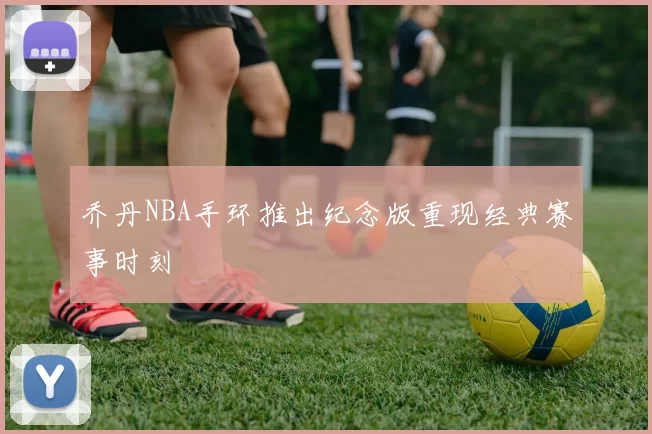 乔丹NBA手环推出纪念版重现经典赛事时刻