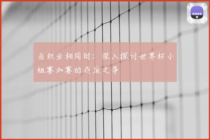 当积分相同时:深入探讨世界杯小组赛加赛的存废之争