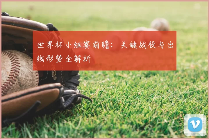 世界杯小组赛前瞻:关键战役与出线形势全解析