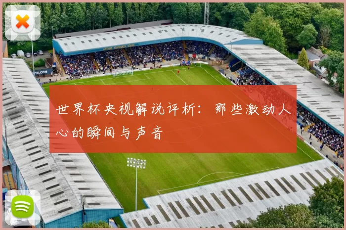 世界杯央视解说评析:那些激动人心的瞬间与声音