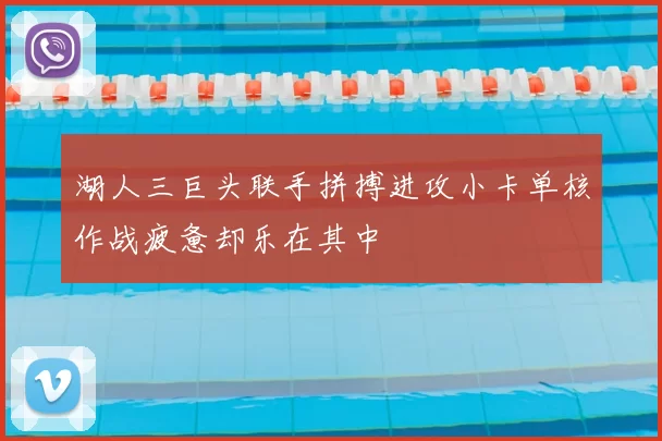 湖人三巨头联手拼搏进攻小卡单核作战疲惫却乐在其中