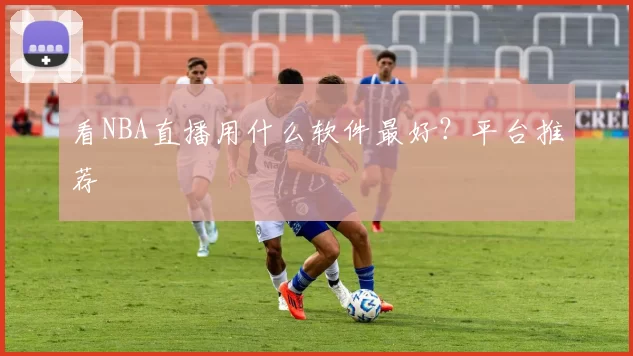 看NBA直播用什么软件最好?平台推荐