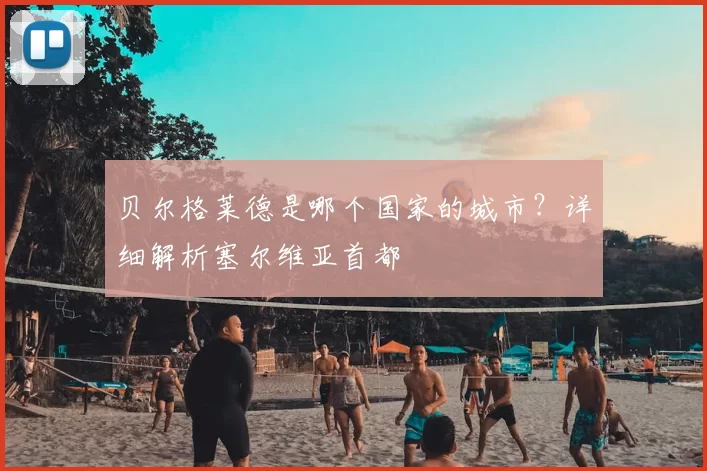 贝尔格莱德是哪个国家的城市？详细解析塞尔维亚首都