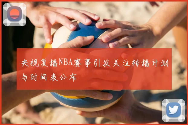 央视复播NBA赛事引发关注转播计划与时间表公布