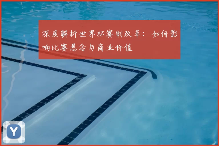 深度解析世界杯赛制改革:如何影响比赛悬念与商业价值