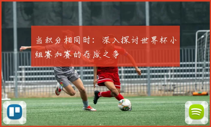 当积分相同时：深入探讨世界杯小组赛加赛的存废之争
