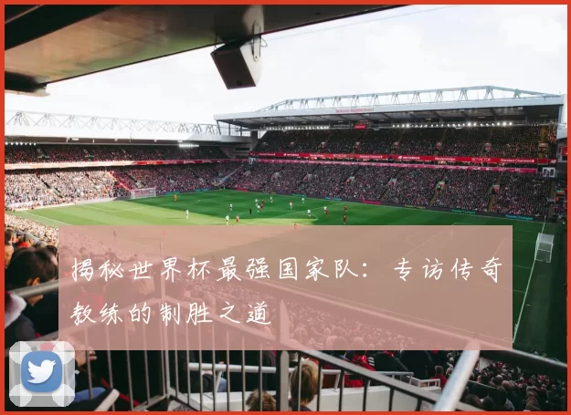 揭秘世界杯最强国家队：专访传奇教练的制胜之道