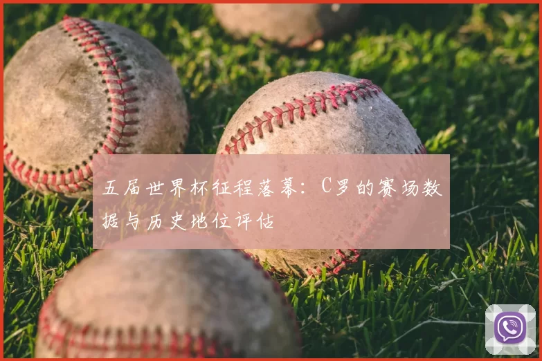 五届世界杯征程落幕:C罗的赛场数据与历史地位评估