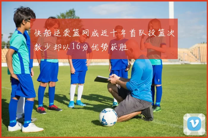 快船逆袭篮网成近十年首队投篮次数少却以16分优势获胜