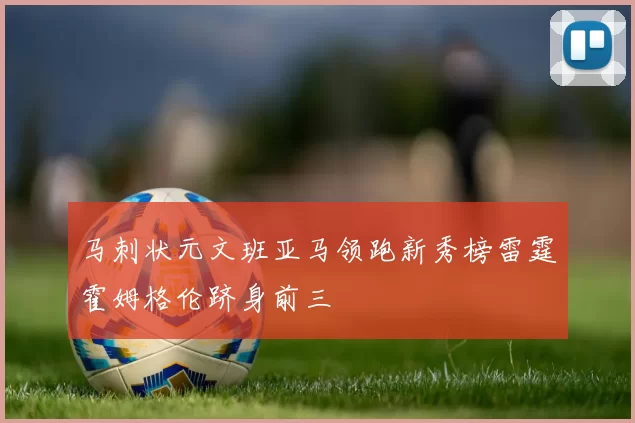 马刺状元文班亚马领跑新秀榜雷霆霍姆格伦跻身前三