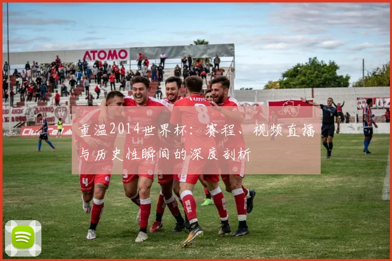 重温2014世界杯:赛程、视频直播与历史性瞬间的深度剖析