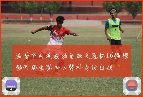 温哥华白浪成功晋级美冠杯16强穆勒两场比赛均以替补身份出战