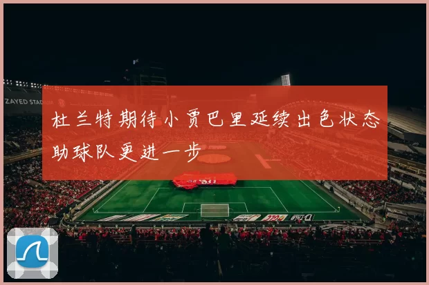 杜兰特期待小贾巴里延续出色状态助球队更进一步