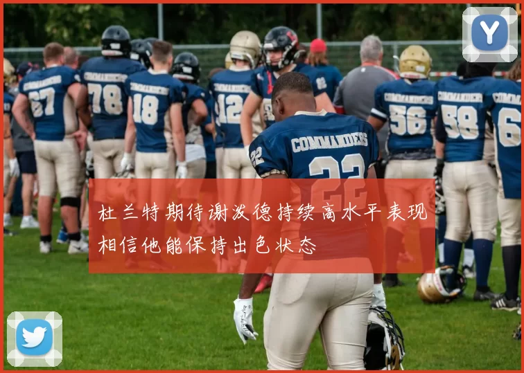 杜兰特期待谢泼德持续高水平表现相信他能保持出色状态