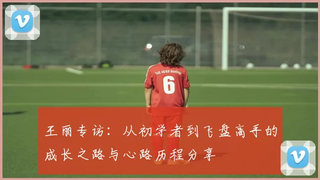 王丽专访:从初学者到飞盘高手的成长之路与心路历程分享