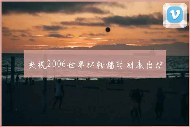 央视2006世界杯转播时刻表出炉