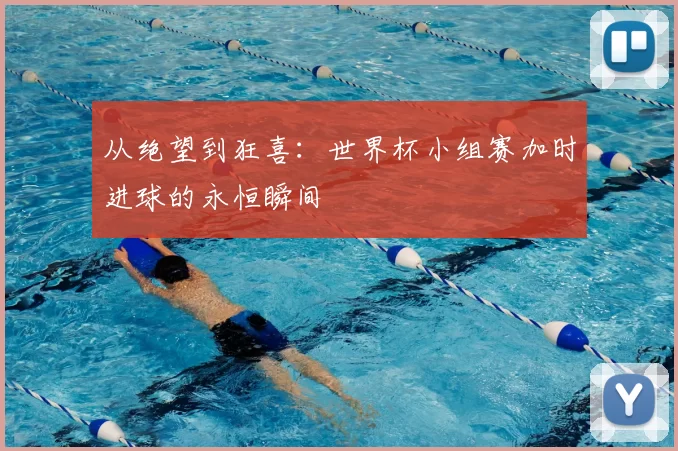 从绝望到狂喜:世界杯小组赛加时进球的永恒瞬间
