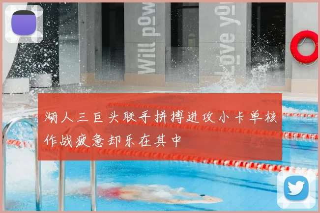 湖人三巨头联手拼搏进攻小卡单核作战疲惫却乐在其中