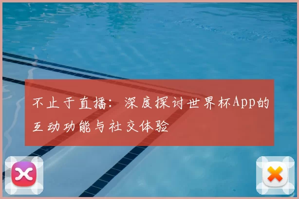 不止于直播:深度探讨世界杯App的互动功能与社交体验
