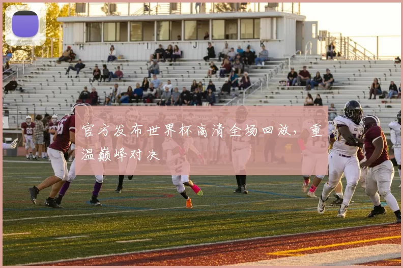 官方发布世界杯高清全场回放，重温巅峰对决
