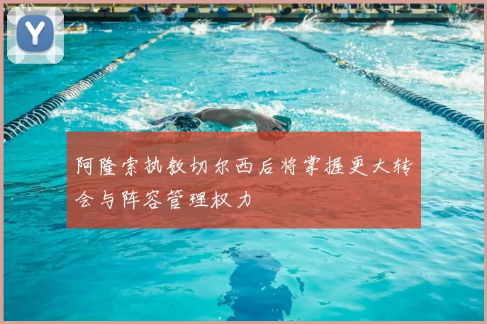 阿隆索执教切尔西后将掌握更大转会与阵容管理权力