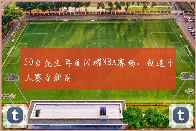 50分先生再度闪耀NBA赛场，创造个人赛季新高