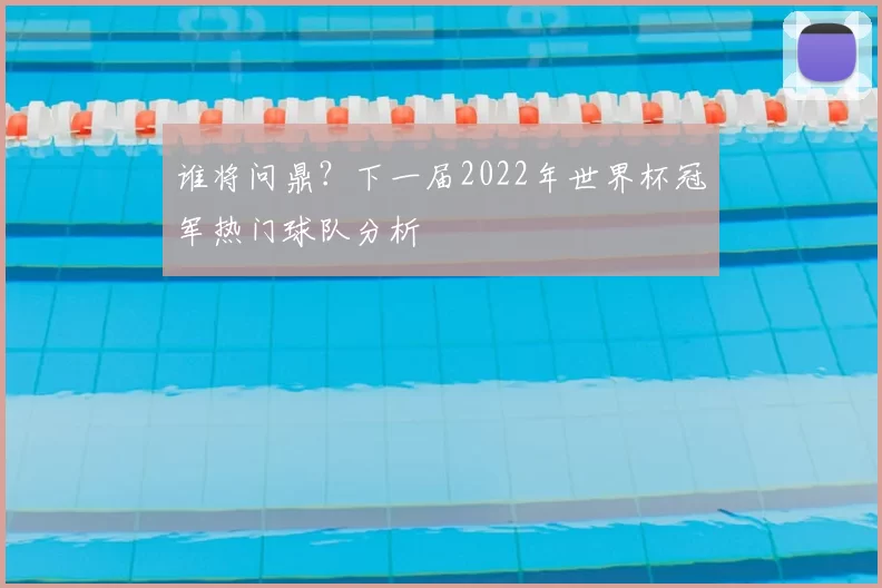 谁将问鼎?下一届2022年世界杯冠军热门球队分析