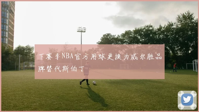 下赛季NBA官方用球更换为威尔胜品牌替代斯伯丁