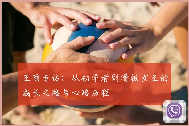 王丽专访:从初学者到滑板女王的成长之路与心路历程