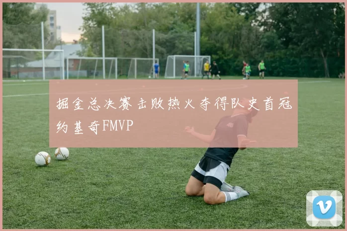 掘金总决赛击败热火夺得队史首冠约基奇FMVP