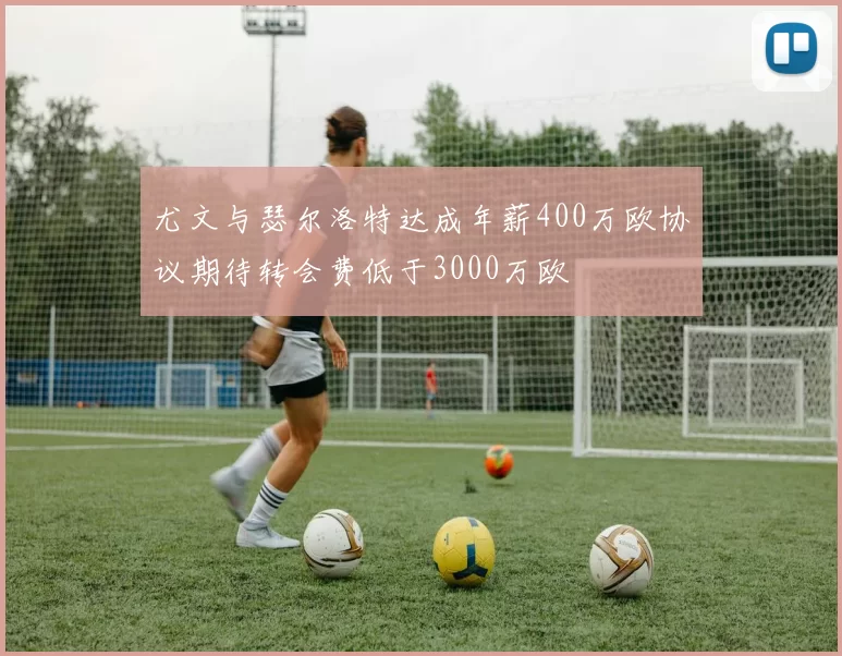 尤文与瑟尔洛特达成年薪400万欧协议期待转会费低于3000万欧