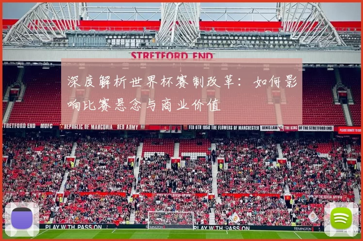深度解析世界杯赛制改革：如何影响比赛悬念与商业价值