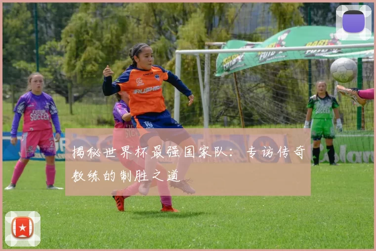 揭秘世界杯最强国家队：专访传奇教练的制胜之道