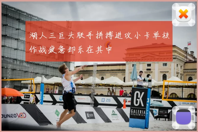 湖人三巨头联手拼搏进攻小卡单核作战疲惫却乐在其中