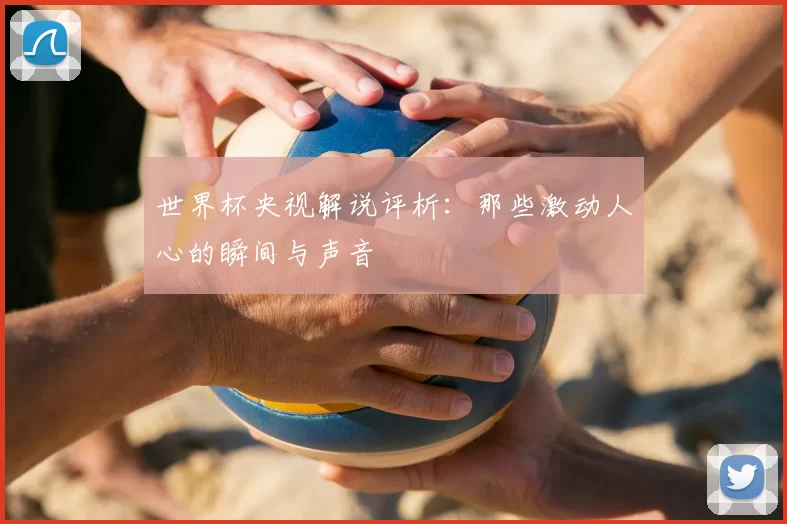 世界杯央视解说评析:那些激动人心的瞬间与声音