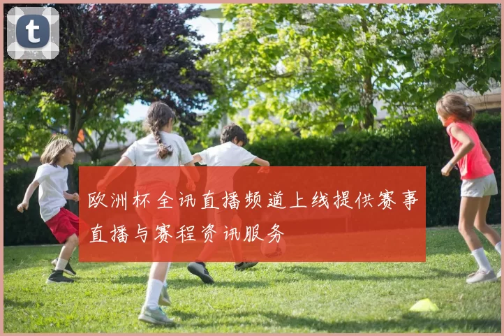 欧洲杯全讯直播频道上线提供赛事直播与赛程资讯服务