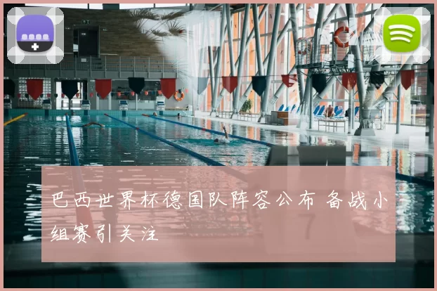 巴西世界杯德国队阵容公布 备战小组赛引关注