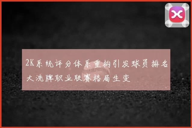 2K系统评分体系重构引发球员排名大洗牌职业联赛格局生变