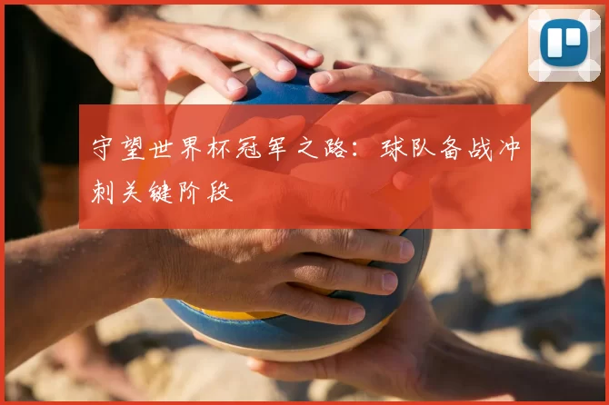 守望世界杯冠军之路:球队备战冲刺关键阶段